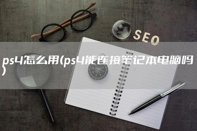 ps4怎么用(ps4能连接笔记本电脑吗)