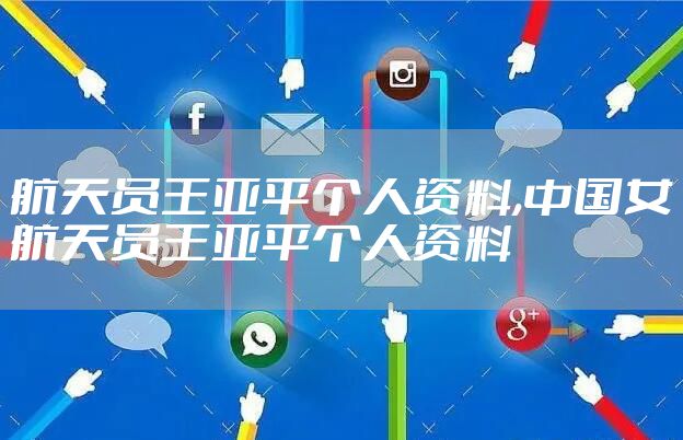 航天员王亚平个人资料,中国女航天员王亚平个人资料