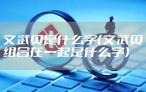 文武贝是什么字（文武贝组合在一起是什么字）