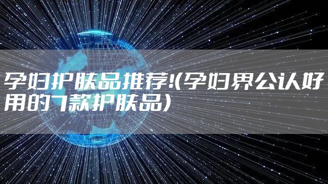 孕妇护肤品推荐！（孕妇界公认好用的7款护肤品）