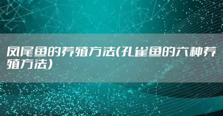 凤尾鱼的养殖方法（孔雀鱼的六种养殖方法）