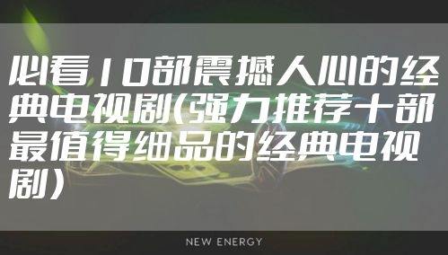 必看10部震撼人心的经典电视剧（强力推荐十部最值得细品的经典电视剧）