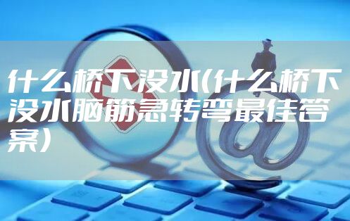 什么桥下没水（什么桥下没水脑筋急转弯最佳答案）
