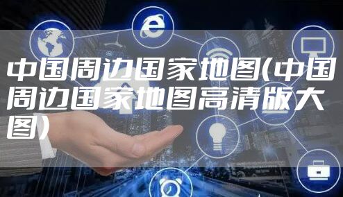 中国周边国家地图（中国周边国家地图高清版大图）