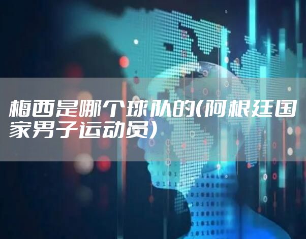 梅西是哪个球队的（阿根廷国家男子运动员）