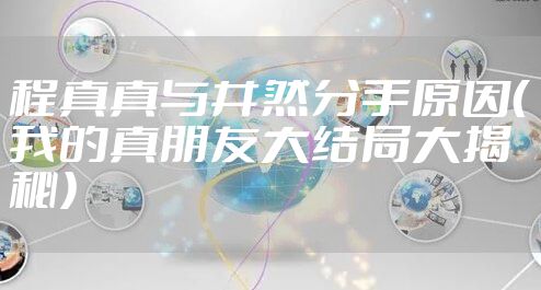 程真真与井然分手原因（我的真朋友大结局大揭秘）