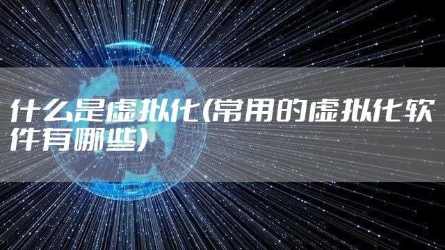 什么是虚拟化(常用的虚拟化软件有哪些)