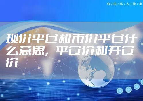 现价平仓和市价平仓什么意思，平仓价和开仓价