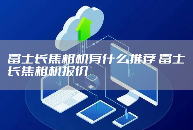 富士长焦相机有什么推荐 富士长焦相机报价