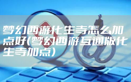 梦幻西游化生寺怎么加点好（梦幻西游互通版化生寺加点）