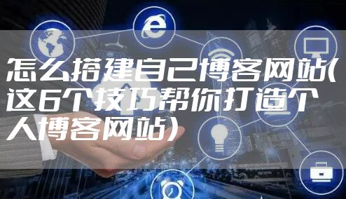 怎么搭建自己博客网站（这6个技巧帮你打造个人博客网站）
