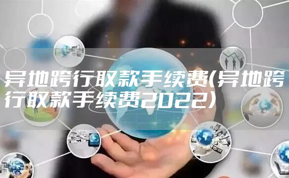 异地跨行取款手续费（异地跨行取款手续费2022）
