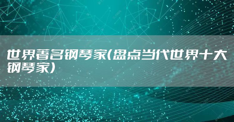 世界著名钢琴家（盘点当代世界十大钢琴家）
