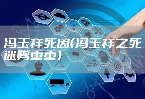 冯玉祥死因（冯玉祥之死迷雾重重）