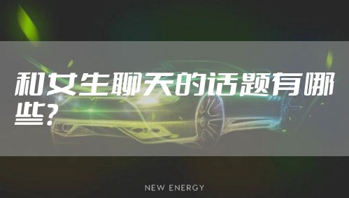 和女生聊天的话题有哪些？