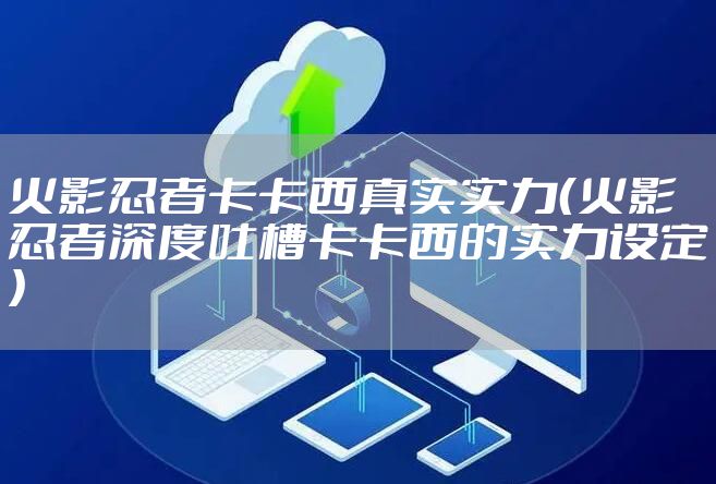 火影忍者卡卡西真实实力（火影忍者深度吐槽卡卡西的实力设定）