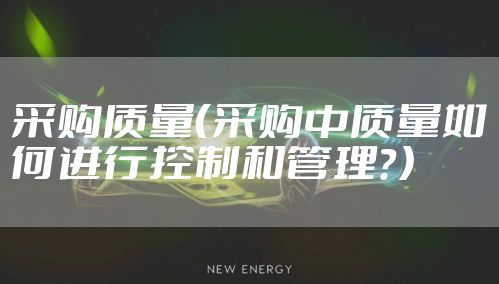 采购质量（采购中质量如何进行控制和管理？）