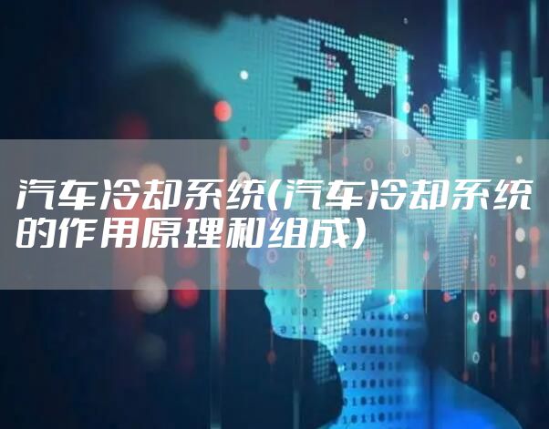 汽车冷却系统（汽车冷却系统的作用原理和组成）