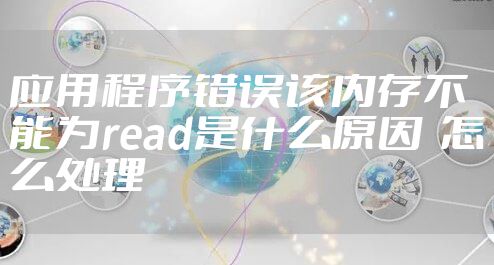 应用程序错误该内存不能为read是什么原因  怎么处理