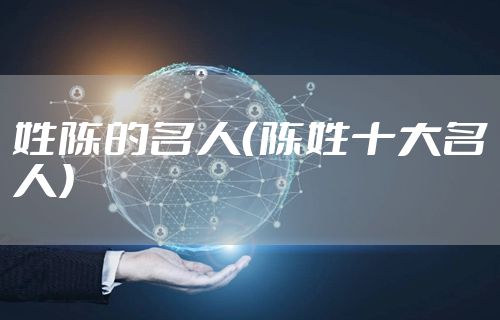 姓陈的名人（陈姓十大名人）