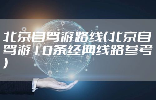 北京自驾游路线（北京自驾游10条经典线路参考）