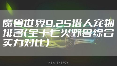 魔兽世界9.25猎人宠物排名（全十七类野兽综合实力对比）