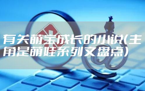 有关萌宝成长的小说（主角是萌娃系列文盘点）