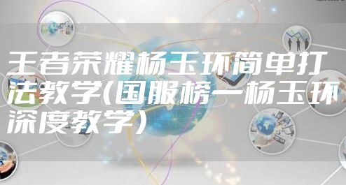 王者荣耀杨玉环简单打法教学（国服榜一杨玉环深度教学）
