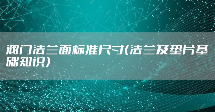 阀门法兰面标准尺寸（法兰及垫片基础知识）