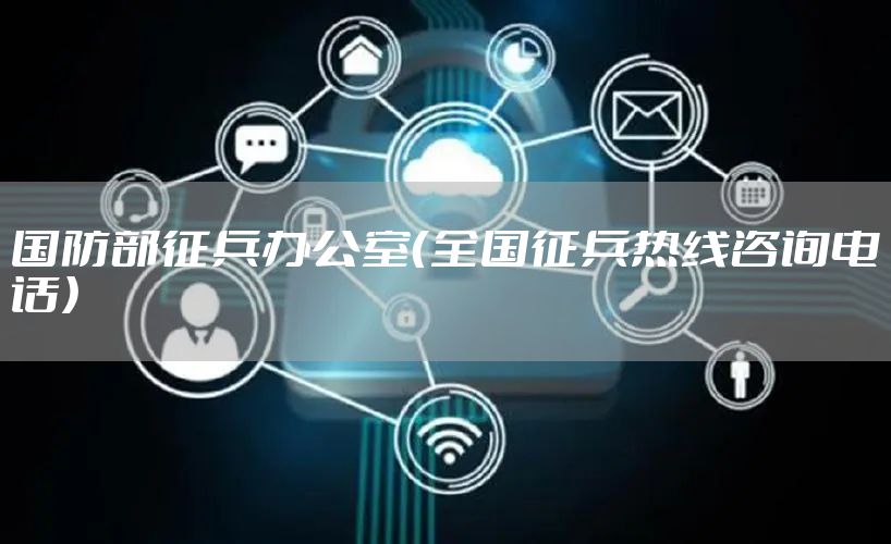 国防部征兵办公室（全国征兵热线咨询电话）