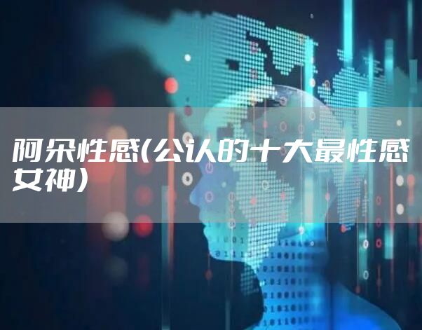 阿朵性感（公认的十大最性感女神）