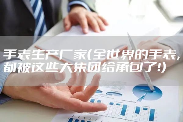 手表生产厂家（全世界的手表，都被这些大集团给承包了！）
