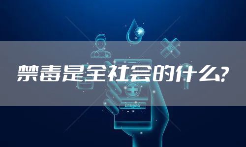 禁毒是全社会的什么？