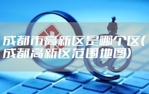 成都市高新区是哪个区(成都高新区范围地图)
