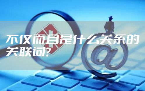 不仅而且是什么关系的关联词？