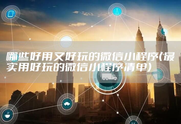 哪些好用又好玩的微信小程序（最实用好玩的微信小程序清单）