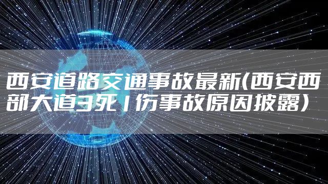西安道路交通事故最新（西安西部大道3死1伤事故原因披露）