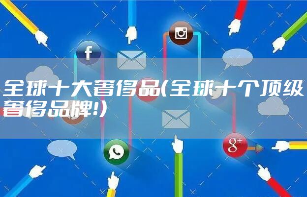 全球十大奢侈品（全球十个顶级奢侈品牌！）