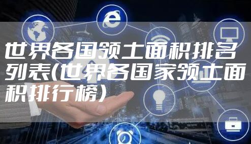 世界各国领土面积排名列表（世界各国家领土面积排行榜）