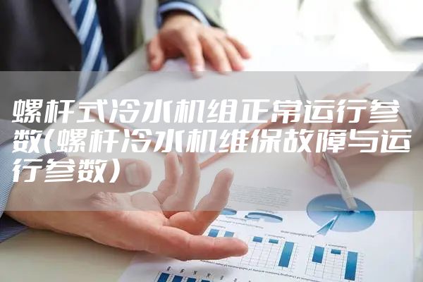 螺杆式冷水机组正常运行参数（螺杆冷水机维保故障与运行参数）