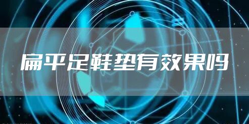 扁平足鞋垫有效果吗