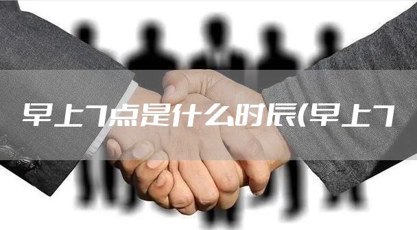 早上7点是什么时辰（早上7