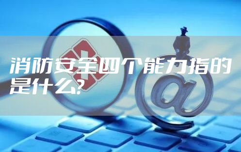 消防安全四个能力指的是什么？