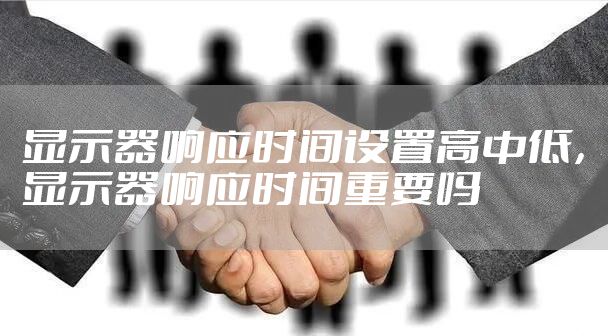显示器响应时间设置高中低，显示器响应时间重要吗
