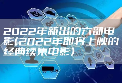 2022年新出的六部电影（2022年即将上映的经典续集电影）