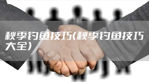 秋季钓鱼技巧（秋季钓鱼技巧大全）