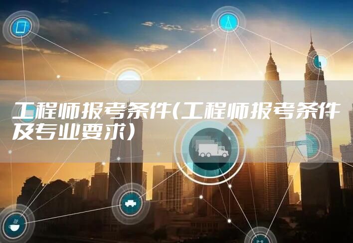 工程师报考条件（工程师报考条件及专业要求）
