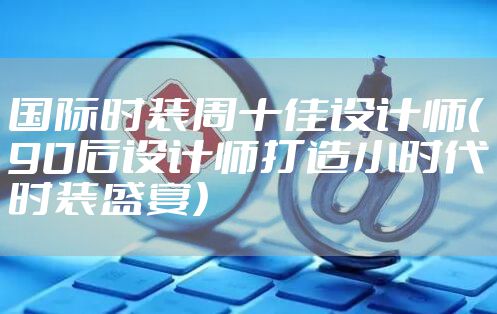 国际时装周十佳设计师（90后设计师打造小时代时装盛宴）