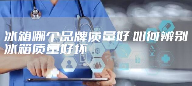 冰箱哪个品牌质量好 如何辨别冰箱质量好坏