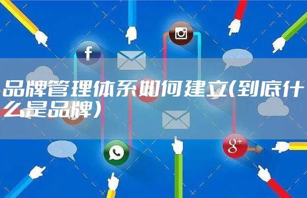 品牌管理体系如何建立（到底什么是品牌）